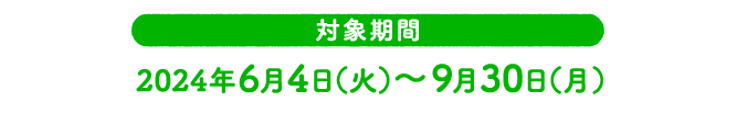 対象期間：2024年6月4日（火）〜9月30日（月）