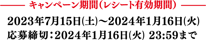 キャンペーン期間（レシート有効期間）2023年7月15日(土)〜2024年1月16日(火) 応募締切：2024年1月16日(火) 23:59まで