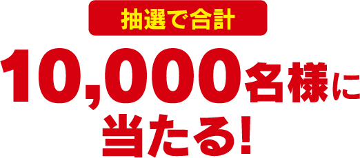 抽選で合計10,000名様に当たる！