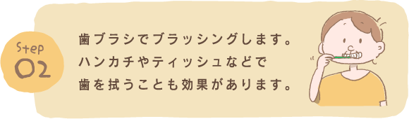 Step2 歯ブラシでブラッシングします。ハンカチやティッシュなどで歯を拭うことも効果があります。