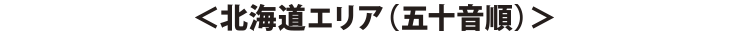 ＜北海道エリア（五十音順）＞