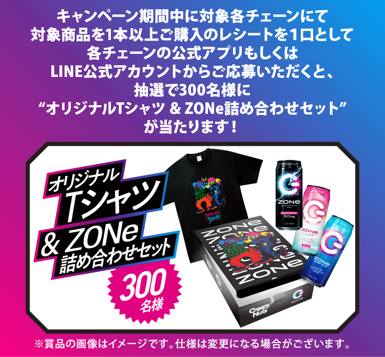 キャンペーン期間中に対象各チェーンにて対象商品を1本以上ご購入のレシートを１口として各チェーンの公式アプリもしくはLINE公式アカウントからご応募いただくと、抽選で300名様に“オリジナルTシャツ＆ZONe詰め合わせセット”が当たります！