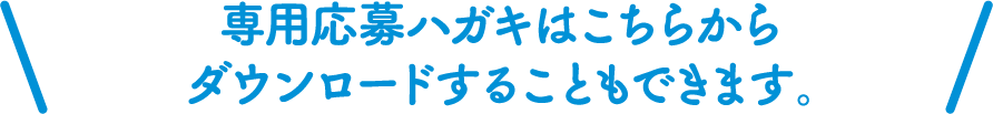 専用応募ハガキはこちらからダウンロードすることもできます。