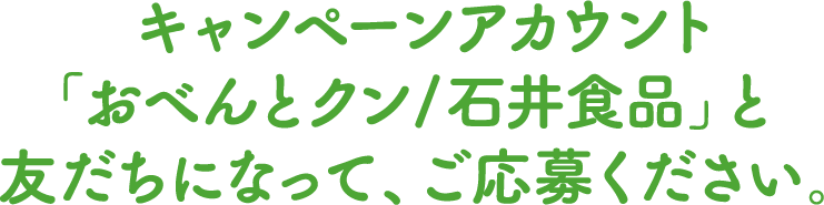 キャンペーンアカウント「おべんとクン/石井食品」と友だちになって、ご応募ください。