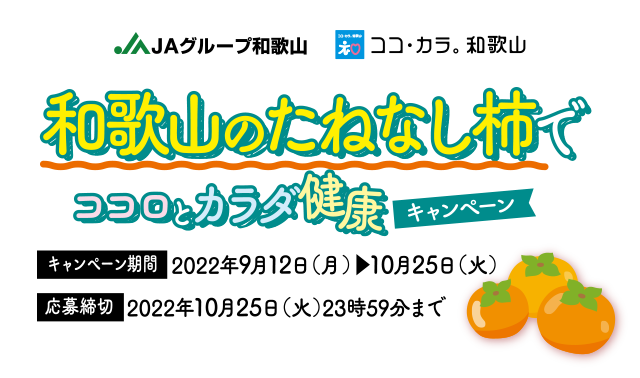 JAグループ和歌山　ココ・カラ。和歌山　和歌山のたねなし柿でココロとカラダ健康キャンペーン　キャンペーン期間：2022年9月12日（月）▶︎10月25日（火）　応募締切：2022年10月25日（火）23時59分まで