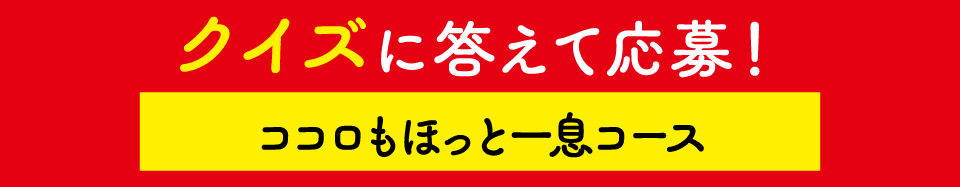 クイズに答えて応募！ココロもほっと一息コース