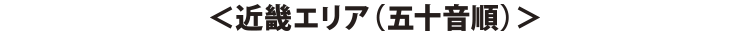 ＜近畿エリア（五十音順）＞