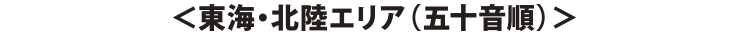 ＜東海・北陸エリア（五十音順）＞