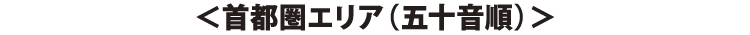 ＜首都圏エリア（五十音順）＞