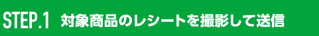 STEP.1 対象商品のレシートを撮影して送信